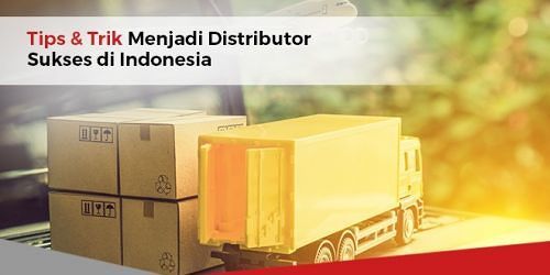 Tips & Trik Menjadi Distributor Sukses di Indonesia